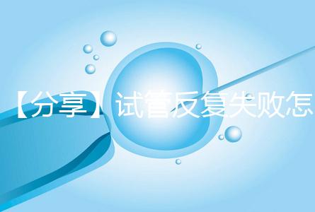 【分享】試管反復(fù)失敗怎么辦？