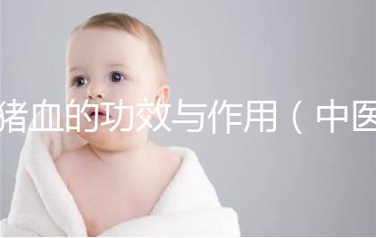 豬血的功效與作用（中醫認為豬血的功效）