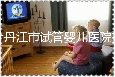 牡丹江市試管嬰兒醫(yī)院排名公布，帶你了解各助孕機(jī)構(gòu)好壞