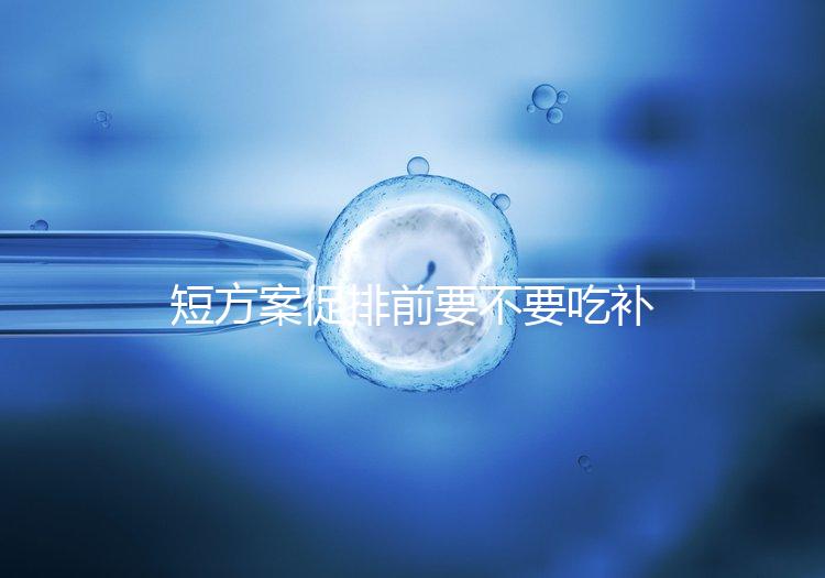 短方案促排前要不要吃補佳樂分人，用什么藥看醫(yī)生怎么說