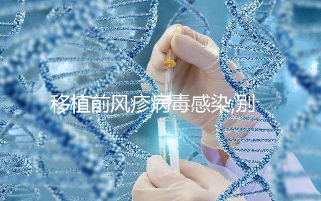 移植前風(fēng)疹病毒感染,別盲目移植,對試管嬰兒影響嚴(yán)重