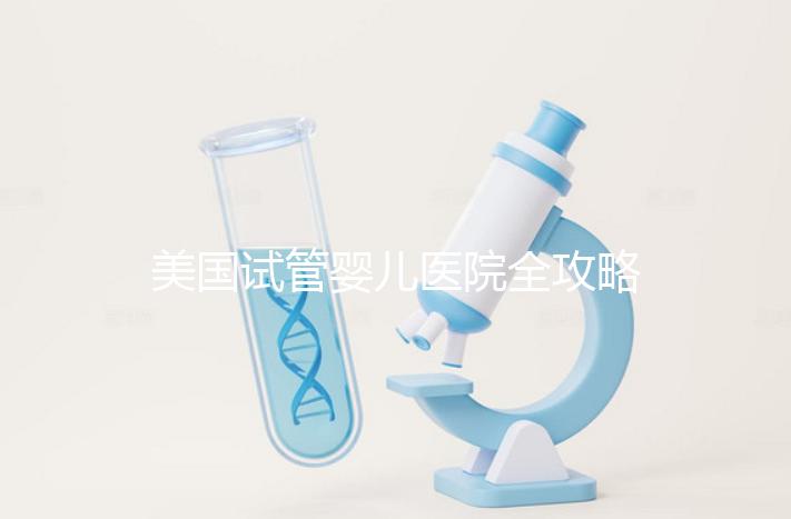 美國試管嬰兒醫院全攻略:費用、成功率與中國家庭就醫指南
