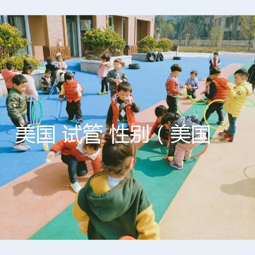 美國(guó) 試管 性別（美國(guó)試管性別篩選）