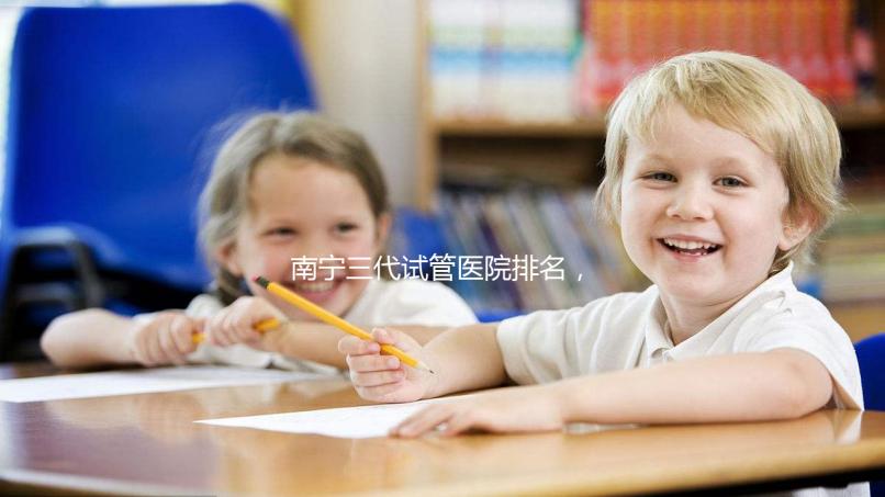 南寧三代試管醫院排名，附公立&私立助孕機構成功率與費用