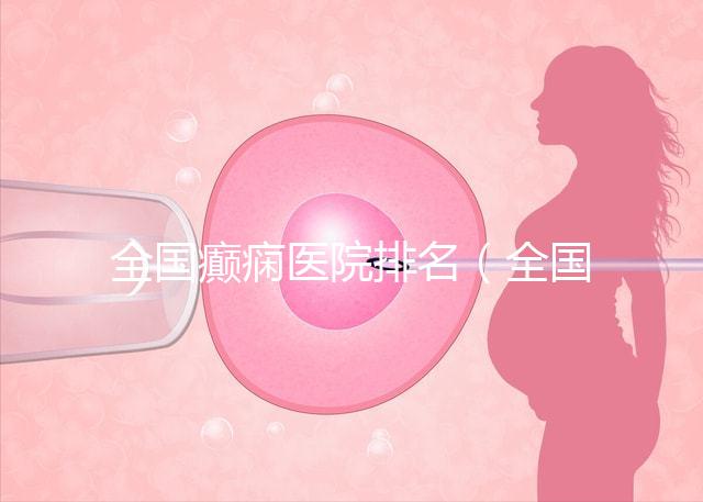 全國癲癇醫院排名(全國癲癇醫院排名第一)