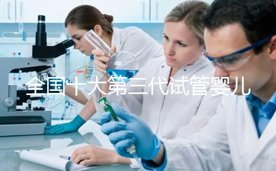 全國十大第三代試管嬰兒醫(yī)院成功率排名，附醫(yī)院名單