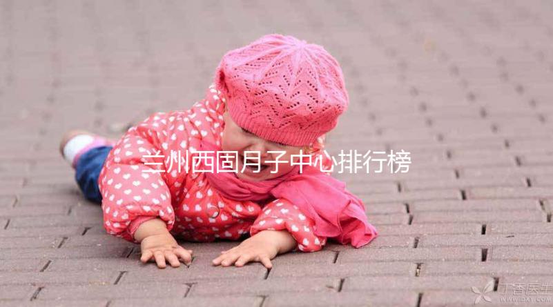 蘭州西固月子中心排行榜前十盤點，收費標準一篇看懂不踩坑