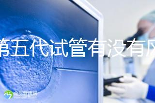 做第五代試管有沒有風險一文解析，三大后遺癥不能忽視