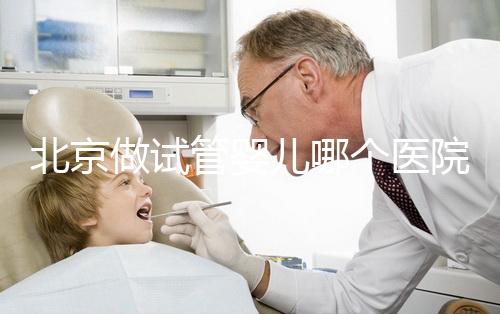 北京做試管嬰兒哪個(gè)醫(yī)院好，試管機(jī)構(gòu)排名前十公布