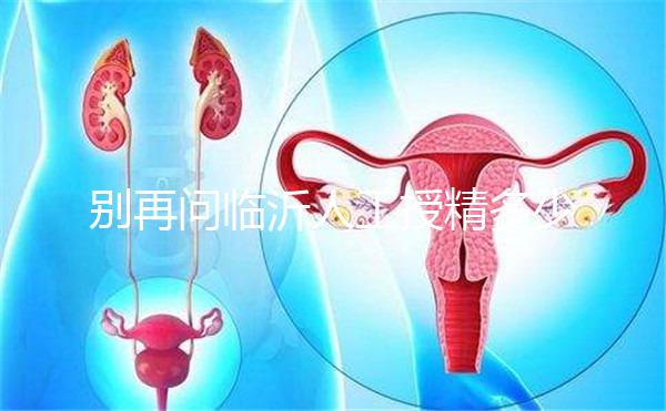 別再問(wèn)臨沂人工授精多少錢(qián)，涉及費(fèi)用的地方都在這