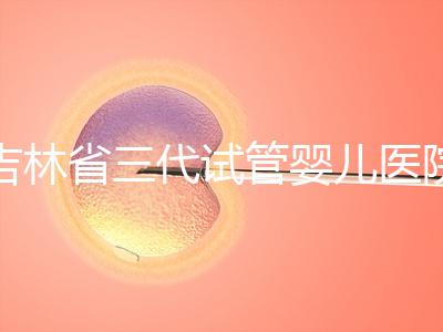 吉林省三代試管嬰兒醫(yī)院成功率排名大公開，哪家好心里有數(shù)