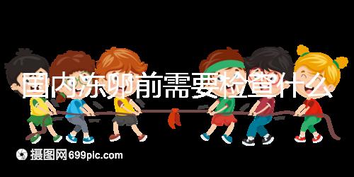 國(guó)內(nèi)凍卵前需要檢查什么早知道！這些注意事項(xiàng)也不容忽視