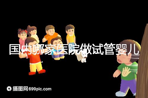 國內(nèi)哪家醫(yī)院做試管嬰兒成功率比較高？附成功率排名前三的醫(yī)院簡介!