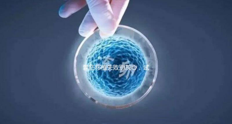 囊胚移植失敗別灰心,試管二次移植、取卵時間來了