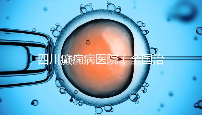 四川癲癇病醫(yī)院（全國(guó)治療癲瘋病最好的醫(yī)院是哪家）