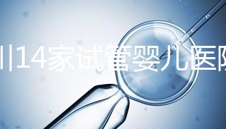 四川14家試管嬰兒醫院排名、成功率與費用是否醫保報銷？