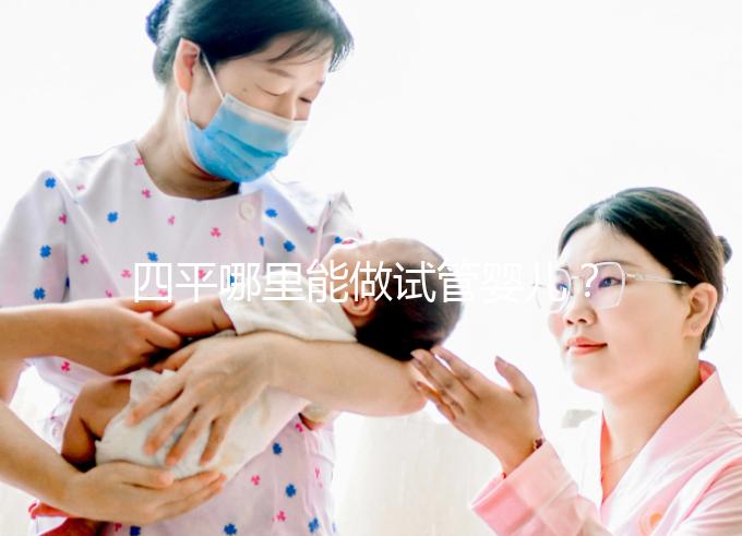 四平哪里能做試管嬰兒？吉林省內姐妹大多選擇這些地方