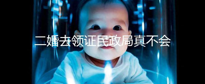 二婚去領(lǐng)證民政局真不會問你幾個(gè)孩子！涉及隱私可保密
