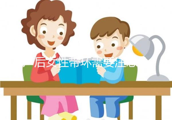 產(chǎn)后女性帶環(huán)需要注意什么？