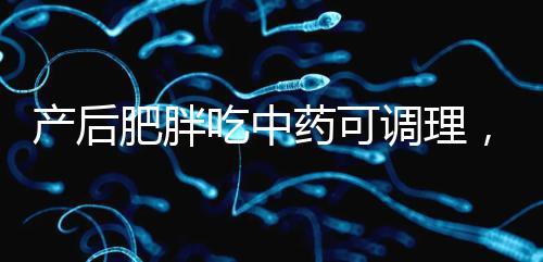 產(chǎn)后肥胖吃中藥可調(diào)理，正確減肥切勿錯(cuò)過黃金時(shí)期