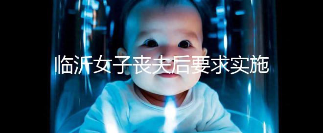 臨沂女子喪夫后要求實(shí)施試管嬰兒凍胚移植被法院駁回，此前有一遺腹女