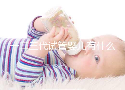 一二三代試管嬰兒有什么區(qū)別？新手小白看完這篇就懂了