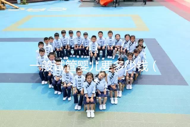 一般試管嬰兒要多少錢（一般試管嬰兒要多少錢費(fèi)用）