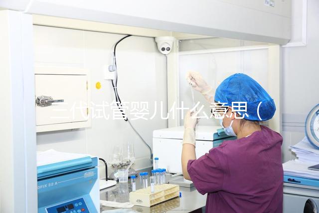 三代試管嬰兒什么意思（三代試管嬰兒什么意思啊）