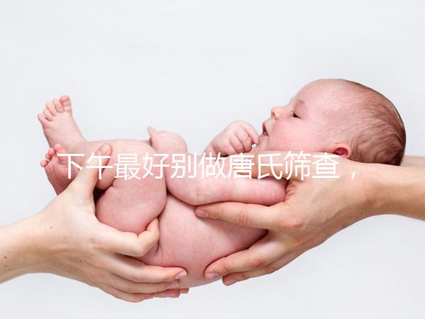 下午最好別做唐氏篩查，青海醫(yī)院費用僅一百八