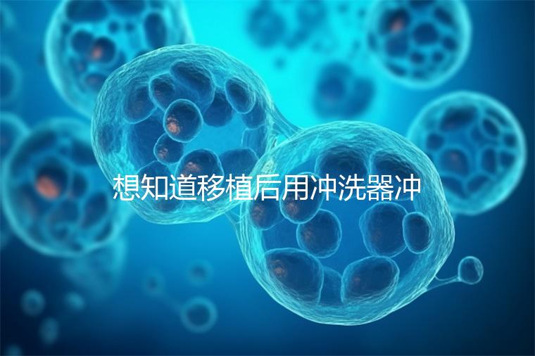 想知道移植后用沖洗器沖洗有問(wèn)題沒(méi)有戳，怎么知道