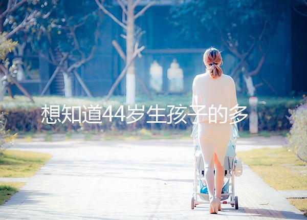 想知道44歲生孩子的多不多看過來，虛歲懷頭胎實歲順產晚了