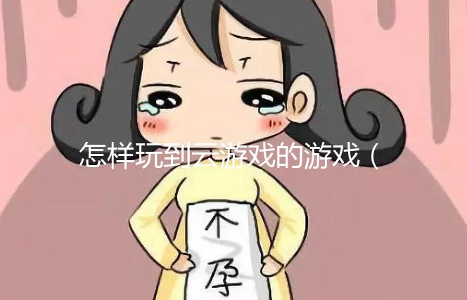 怎樣玩到云游戲的游戲（怎樣玩到云游戲的游戲軟件）
