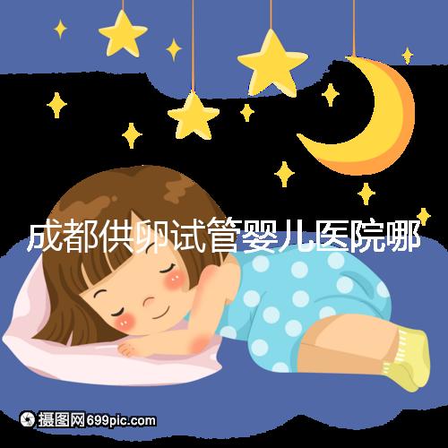 成都供卵試管嬰兒醫院哪家好，四川姐妹真實經歷告知答案