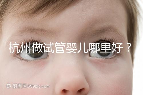 杭州做試管嬰兒哪里好？邵逸夫、浙一醫(yī)院、浙江婦保隨便選