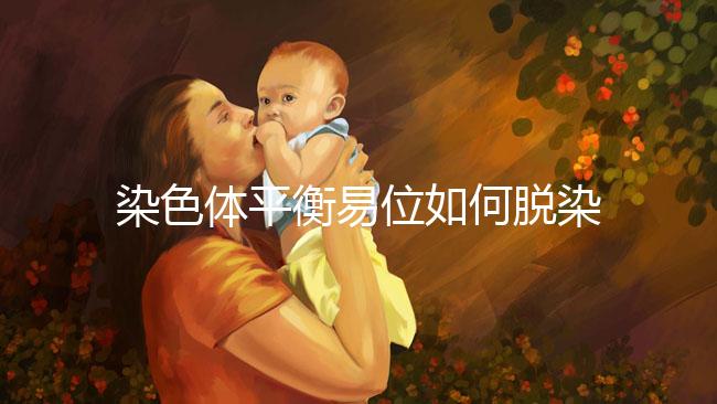 染色體平衡易位如何脫染？通過(guò)第三代試管避免遺傳