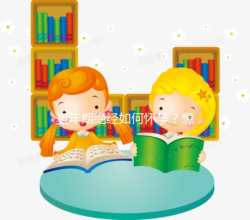 更年期絕經如何懷孕？想成為準媽媽，做到這3點是關鍵