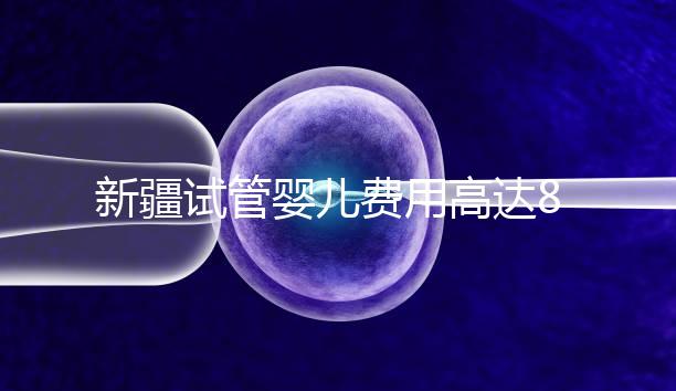 新疆試管嬰兒費(fèi)用高達(dá)8萬?實(shí)際情況并不是這樣