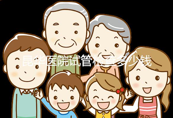 昆華醫(yī)院試管檢查多少錢看這里，可否刷醫(yī)保才是重中之重