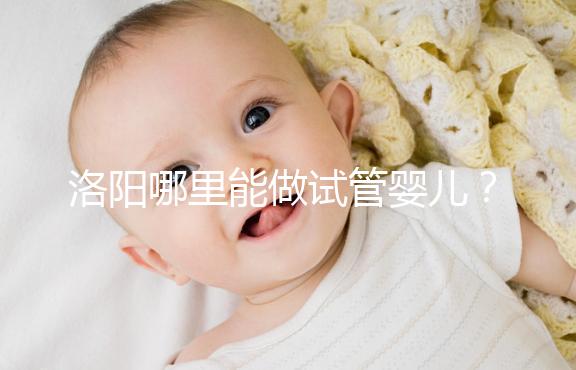 洛陽(yáng)哪里能做試管嬰兒？還想了解費(fèi)用和成功率看這里