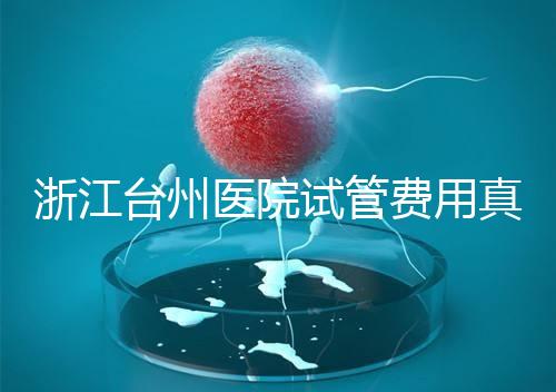 浙江臺州醫(yī)院試管費(fèi)用真不高，這些攻略教你提升助孕成功率