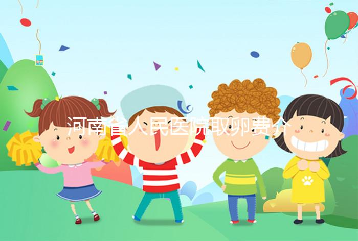 河南省人民醫院取卵費介紹,2024年住院費用一目了然