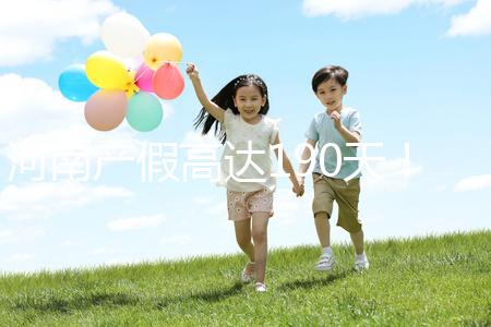 河南產假高達190天！2024年新規(guī)匯總(含工資發(fā)放標準)