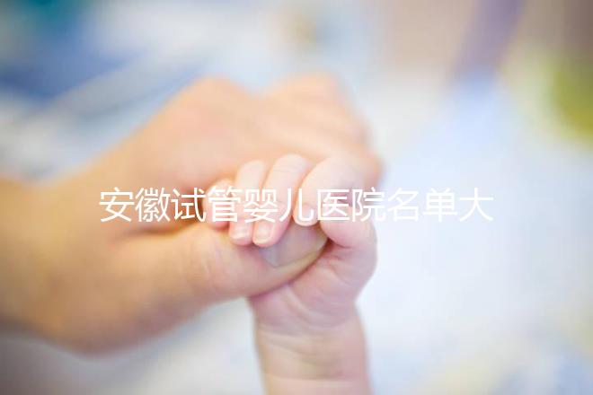 安徽試管嬰兒醫(yī)院名單大全，4家機構哪個更好一文讀懂
