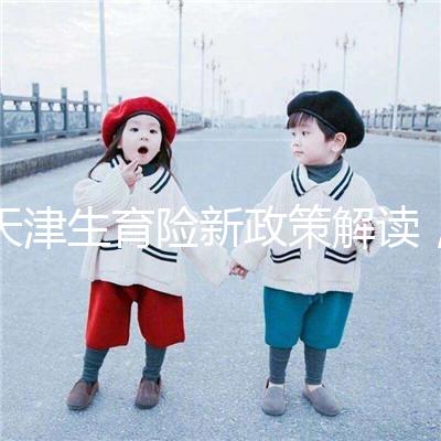 天津生育險(xiǎn)新政策解讀，南開(kāi)區(qū)生孩子報(bào)銷(xiāo)有參保時(shí)間限制