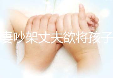 夫妻吵架丈夫欲將孩子扔下橋，為何受傷的永遠(yuǎn)是孩子？