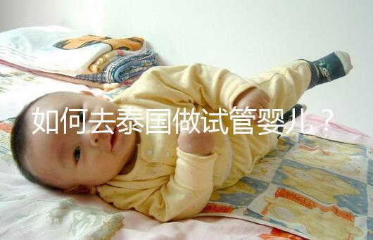 如何去泰國做試管嬰兒？去泰國做試管嬰兒的具體過程應該收集