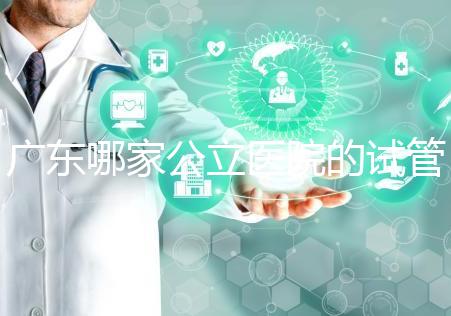 廣東哪家公立醫院的試管嬰兒輔助生殖技術成功率高？從業者