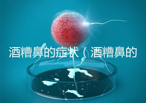 酒糟鼻的癥狀(酒糟鼻的癥狀表現(xiàn))