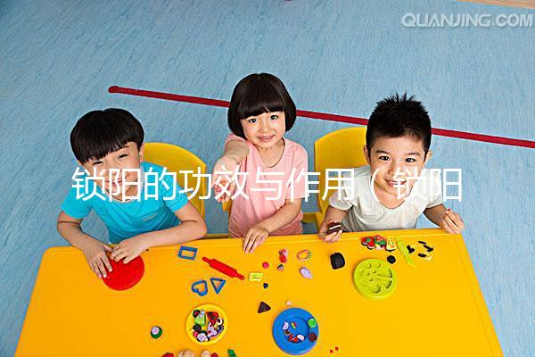 鎖陽(yáng)的功效與作用（鎖陽(yáng)的功效與作用有哪些）