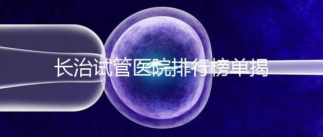 長治試管醫院排行榜單揭曉，來看哪家助孕成功率高且實力好